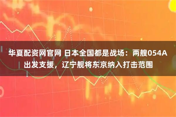 华夏配资网官网 日本全国都是战场：两艘054A出发支援，辽宁舰将东京纳入打击范围