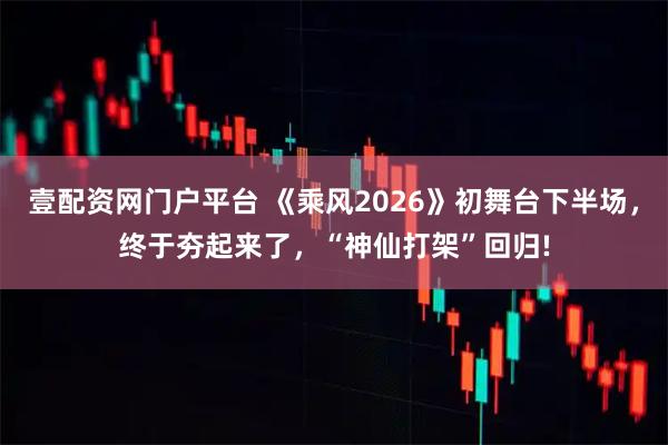 壹配资网门户平台 《乘风2026》初舞台下半场，终于夯起来了，“神仙打架”回归!