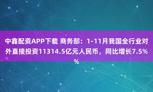 中鑫配资APP下载 商务部：1-11月我国全行业对外直接投资11314.5亿元人民币，同比增长7.5%