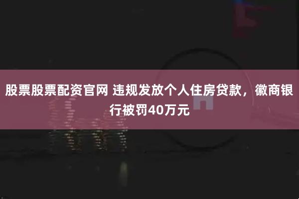 股票股票配资官网 违规发放个人住房贷款，徽商银行被罚40万元