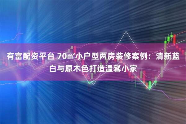 有富配资平台 70㎡小户型两房装修案例：清新蓝白与原木色打造温馨小家
