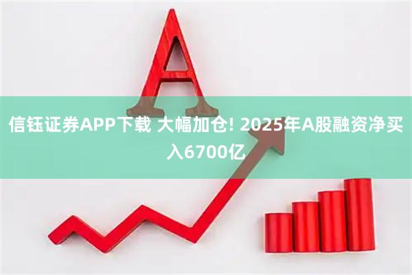 信钰证券APP下载 大幅加仓! 2025年A股融资净买入6700亿