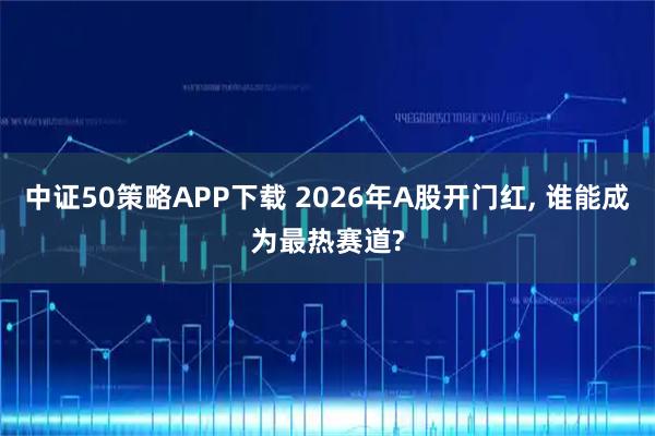 中证50策略APP下载 2026年A股开门红, 谁能成为最热赛道?