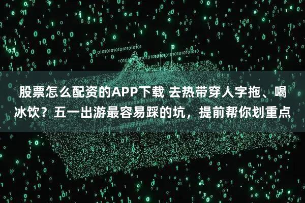 股票怎么配资的APP下载 去热带穿人字拖、喝冰饮？五一出游最容易踩的坑，提前帮你划重点