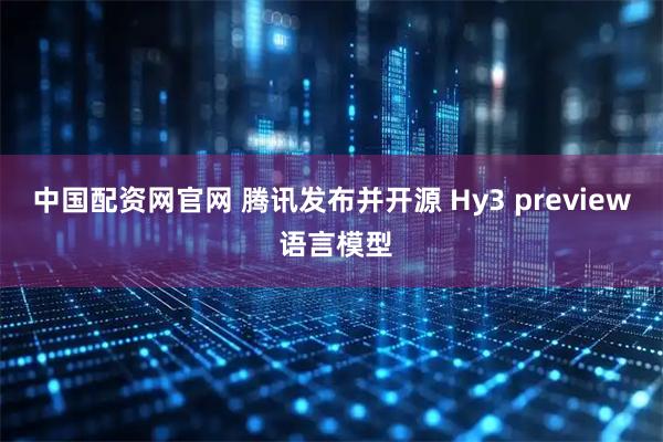 中国配资网官网 腾讯发布并开源 Hy3 preview 语言模型