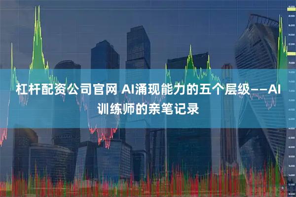 杠杆配资公司官网 AI涌现能力的五个层级——AI训练师的亲笔记录