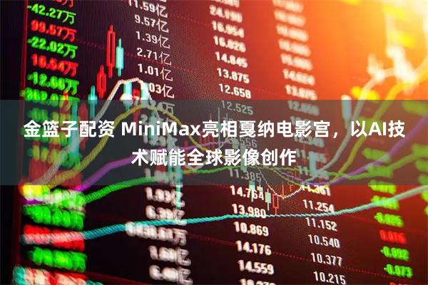 金篮子配资 MiniMax亮相戛纳电影宫，以AI技术赋能全球影像创作