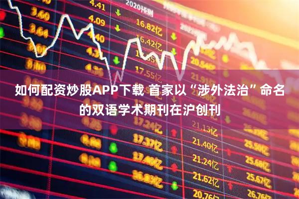 如何配资炒股APP下载 首家以“涉外法治”命名的双语学术期刊在沪创刊