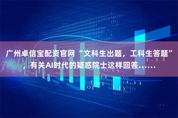 广州卓信宝配资官网 “文科生出题，工科生答题”，有关AI时代的疑惑院士这样回答……
