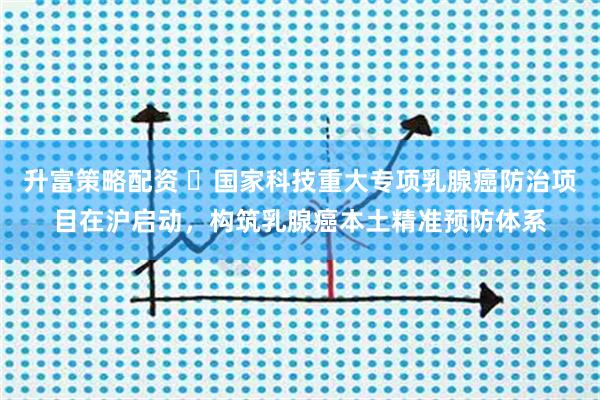 升富策略配资 ​国家科技重大专项乳腺癌防治项目在沪启动，构筑乳腺癌本土精准预防体系