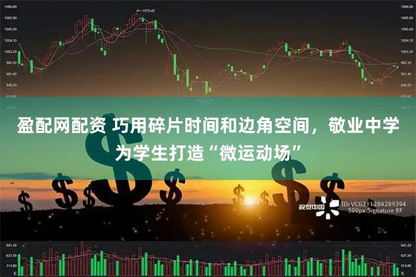 盈配网配资 巧用碎片时间和边角空间，敬业中学为学生打造“微运动场”