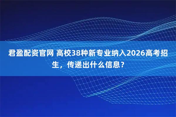 君盈配资官网 高校38种新专业纳入2026高考招生，传递出什么信息？