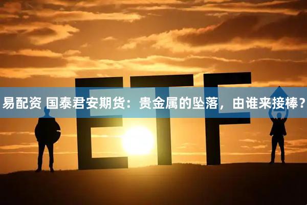 易配资 国泰君安期货：贵金属的坠落，由谁来接棒？
