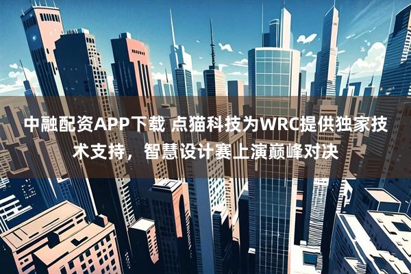中融配资APP下载 点猫科技为WRC提供独家技术支持，智慧设计赛上演巅峰对决
