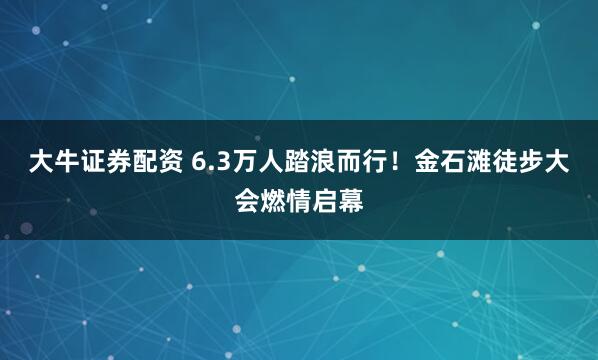 大牛证券配资 6.3万人踏浪而行！金石滩徒步大会燃情启幕