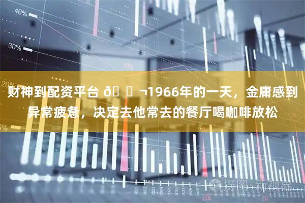 财神到配资平台 🌬1966年的一天，金庸感到异常疲惫，决定去他常去的餐厅喝咖啡放松