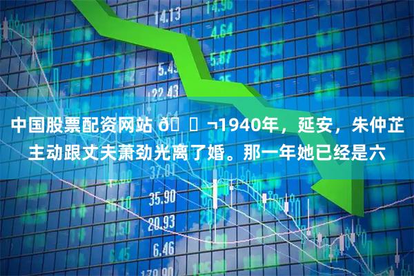 中国股票配资网站 🌬1940年，延安，朱仲芷主动跟丈夫萧劲光离了婚。那一年她已经是六