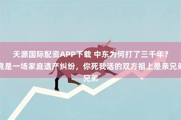 天源国际配资APP下载 中东为何打了三千年？竟是一场家庭遗产纠纷，你死我活的双方祖上是亲兄弟