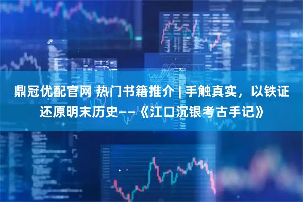 鼎冠优配官网 热门书籍推介 | 手触真实，以铁证还原明末历史——《江口沉银考古手记》
