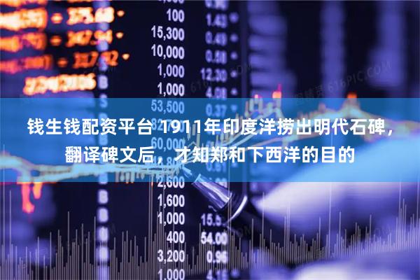 钱生钱配资平台 1911年印度洋捞出明代石碑，翻译碑文后，才知郑和下西洋的目的
