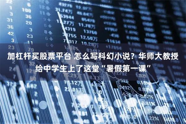 加杠杆买股票平台 怎么写科幻小说？华师大教授给中学生上了这堂“暑假第一课”