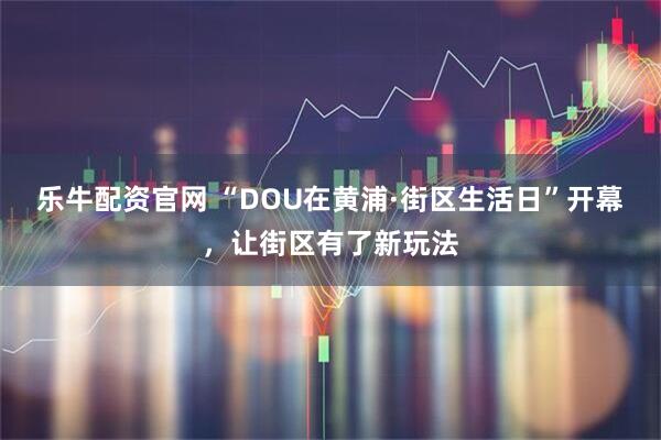 乐牛配资官网 “DOU在黄浦·街区生活日”开幕，让街区有了新玩法