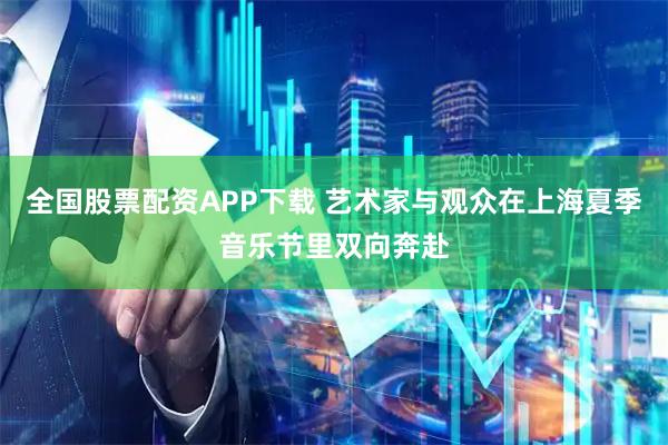 全国股票配资APP下载 艺术家与观众在上海夏季音乐节里双向奔赴