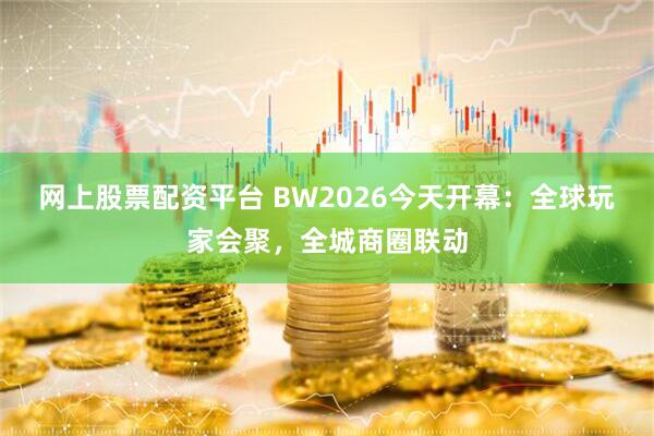 网上股票配资平台 BW2026今天开幕：全球玩家会聚，全城商圈联动