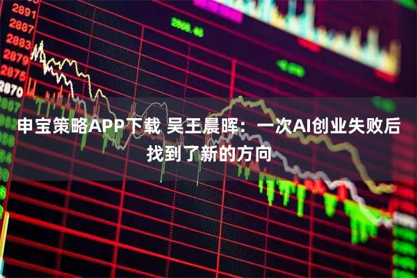 申宝策略APP下载 吴王晨晖：一次AI创业失败后找到了新的方向