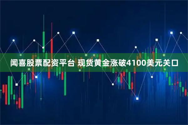 闻喜股票配资平台 现货黄金涨破4100美元关口