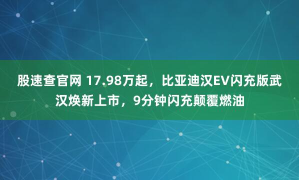 股速查官网 17.98万起，比亚迪汉EV闪充版武汉焕新上市，9分钟闪充颠覆燃油