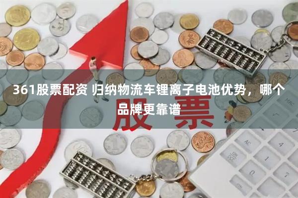 361股票配资 归纳物流车锂离子电池优势，哪个品牌更靠谱