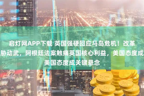 启灯网APP下载 英国强硬回应马岛危机！改革英国党威胁动武，阿根廷法案触痛英国核心利益，美国态度成关键悬念