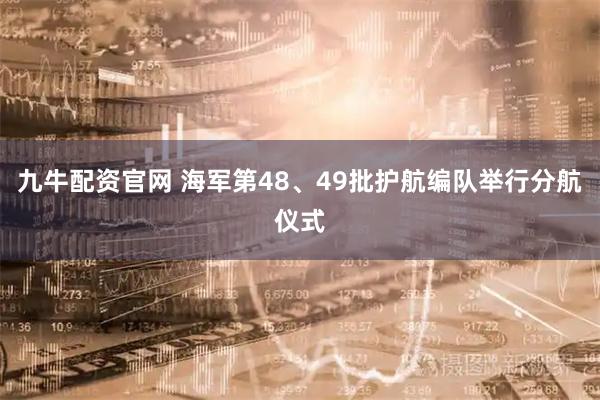 九牛配资官网 海军第48、49批护航编队举行分航仪式