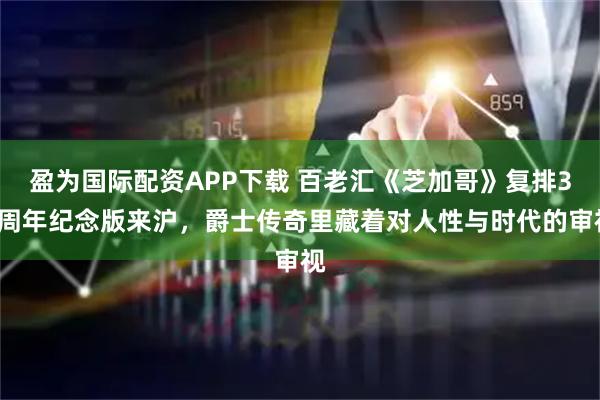 盈为国际配资APP下载 百老汇《芝加哥》复排30周年纪念版来沪，爵士传奇里藏着对人性与时代的审视