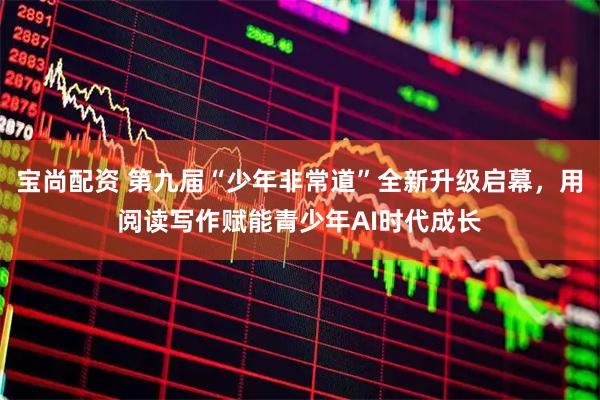 宝尚配资 第九届“少年非常道”全新升级启幕，用阅读写作赋能青少年AI时代成长