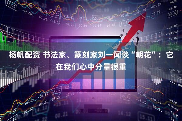 杨帆配资 书法家、篆刻家刘一闻谈“朝花”：它在我们心中分量很重