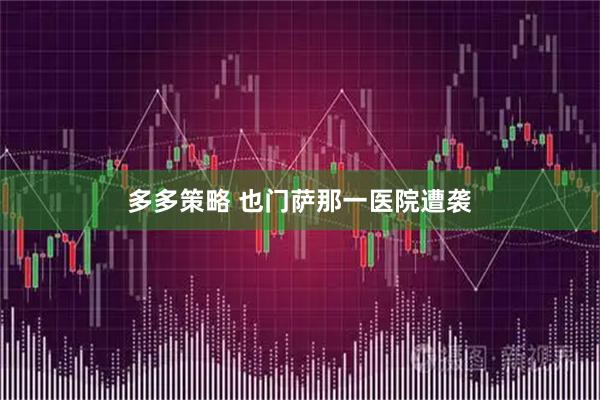 多多策略 也门萨那一医院遭袭