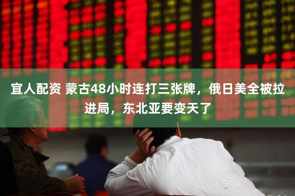 宜人配资 蒙古48小时连打三张牌，俄日美全被拉进局，东北亚要变天了